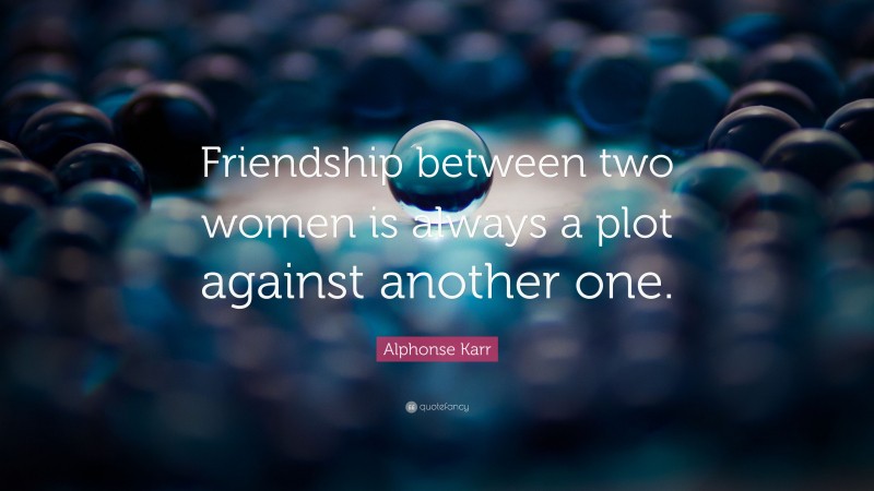 Alphonse Karr Quote: “Friendship between two women is always a plot against another one.”
