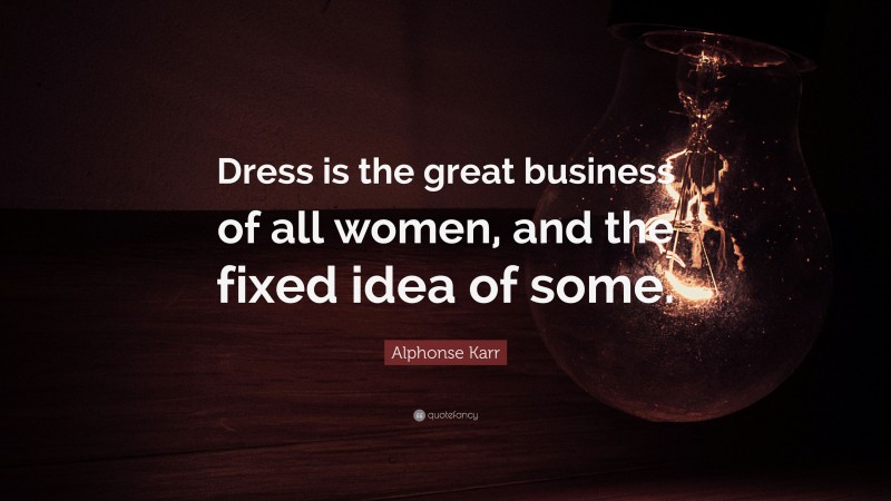 Alphonse Karr Quote: “Dress is the great business of all women, and the fixed idea of some.”