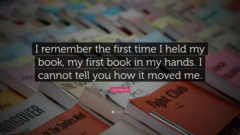 Jan Karon Quote: “I remember the first time I held my book, my first book in my hands. I cannot tell you how it moved me.”