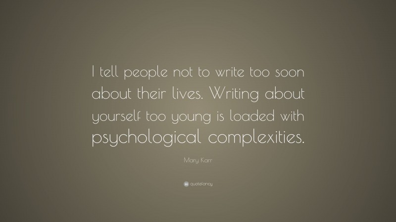 Mary Karr Quote: “I tell people not to write too soon about their lives. Writing about yourself too young is loaded with psychological complexities.”
