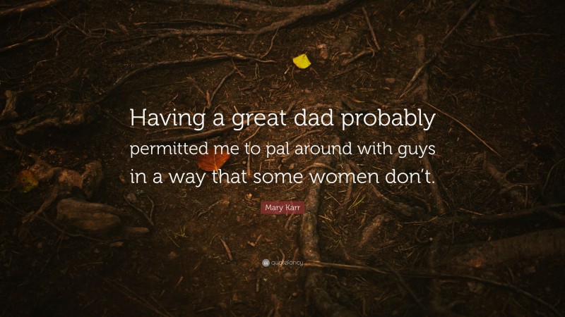 Mary Karr Quote: “Having a great dad probably permitted me to pal around with guys in a way that some women don’t.”