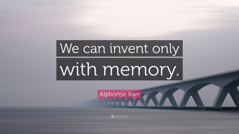 Alphonse Karr Quote: “We can invent only with memory.”