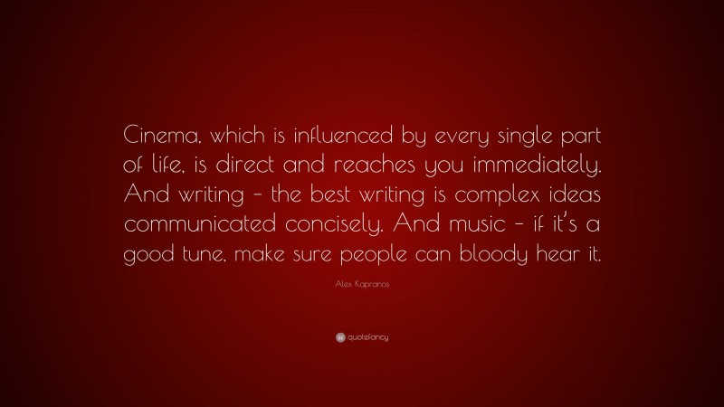 Alex Kapranos Quote: “Cinema, which is influenced by every single part of life, is direct and reaches you immediately. And writing – the best writing is complex ideas communicated concisely. And music – if it’s a good tune, make sure people can bloody hear it.”
