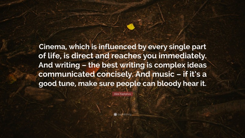 Alex Kapranos Quote: “Cinema, which is influenced by every single part of life, is direct and reaches you immediately. And writing – the best writing is complex ideas communicated concisely. And music – if it’s a good tune, make sure people can bloody hear it.”