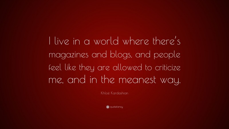 Khloé Kardashian Quote: “I live in a world where there’s magazines and blogs, and people feel like they are allowed to criticize me, and in the meanest way.”