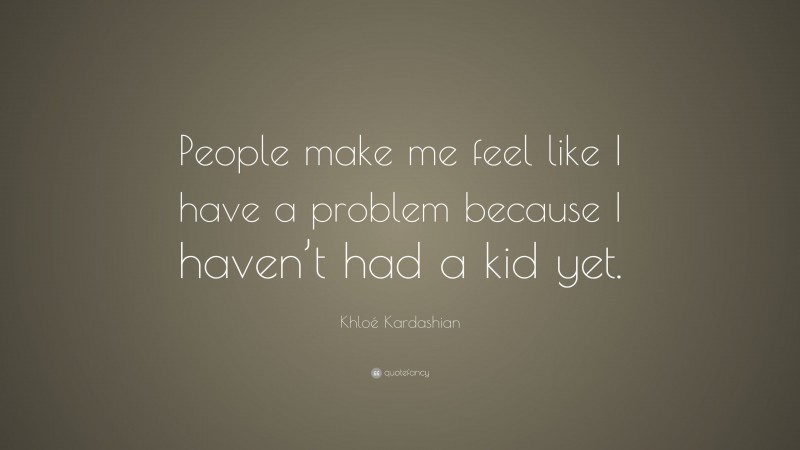 Khloé Kardashian Quote: “People make me feel like I have a problem because I haven’t had a kid yet.”