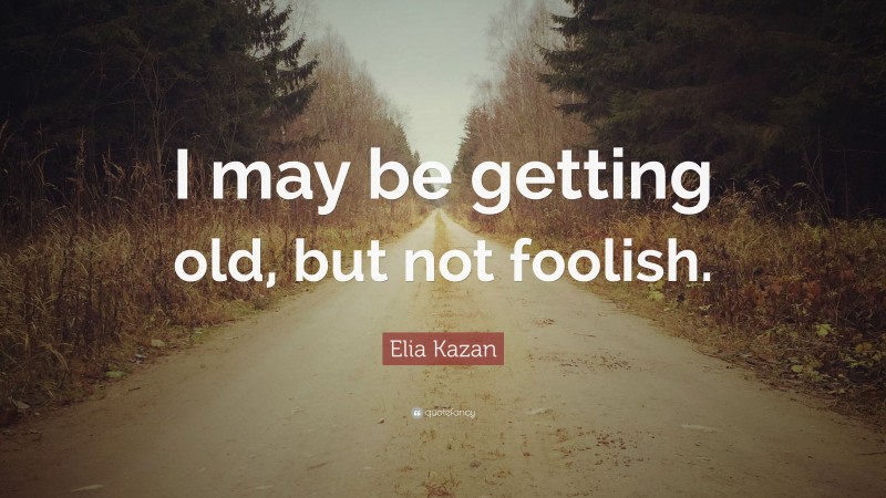 Elia Kazan Quote: “I may be getting old, but not foolish.”