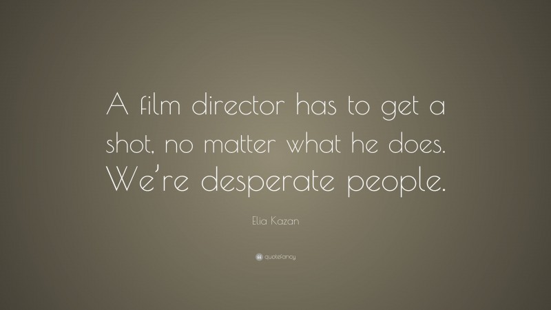 Elia Kazan Quote: “A film director has to get a shot, no matter what he does. We’re desperate people.”