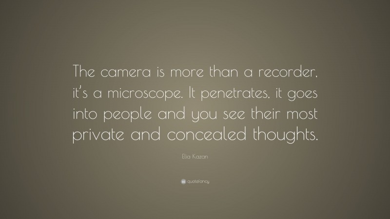 Elia Kazan Quote: “The camera is more than a recorder, it’s a microscope. It penetrates, it goes into people and you see their most private and concealed thoughts.”