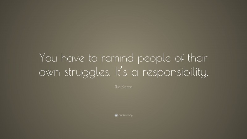 Elia Kazan Quote: “You have to remind people of their own struggles. It’s a responsibility.”