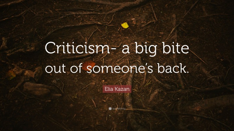 Elia Kazan Quote: “Criticism- a big bite out of someone’s back.”