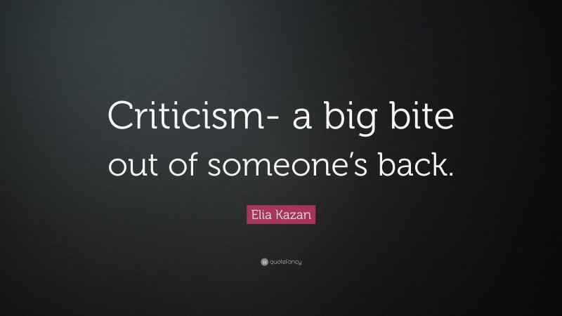 Elia Kazan Quote: “Criticism- a big bite out of someone’s back.”