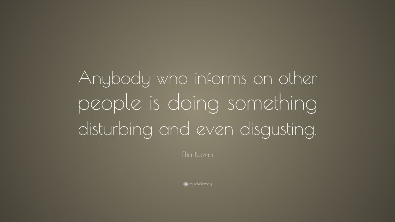 Elia Kazan Quote: “Anybody who informs on other people is doing something disturbing and even disgusting.”