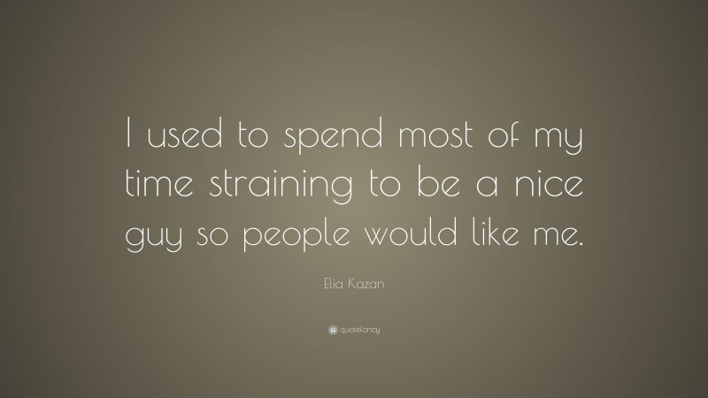 Elia Kazan Quote: “I used to spend most of my time straining to be a nice guy so people would like me.”
