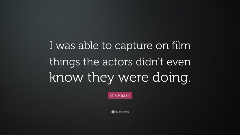 Elia Kazan Quote: “I was able to capture on film things the actors didn’t even know they were doing.”