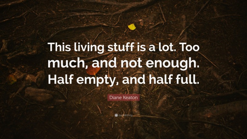Diane Keaton Quote: “This living stuff is a lot. Too much, and not enough. Half empty, and half full.”