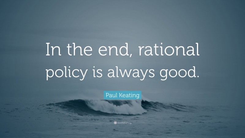 Paul Keating Quote: “In the end, rational policy is always good.”
