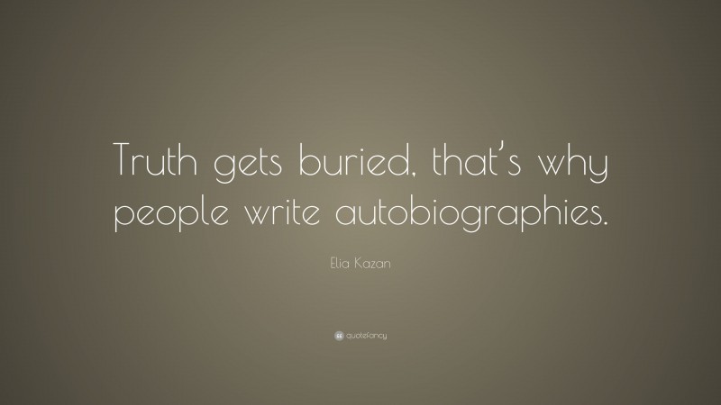 Elia Kazan Quote: “Truth gets buried, that’s why people write autobiographies.”