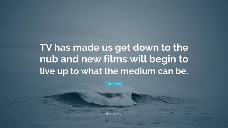Elia Kazan Quote: “TV has made us get down to the nub and new films will begin to live up to what the medium can be.”