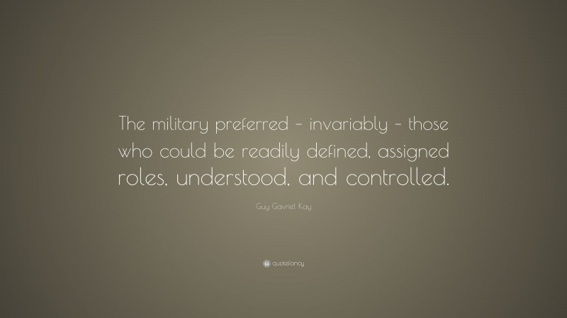 Guy Gavriel Kay Quote: “The military preferred – invariably – those who could be readily defined, assigned roles, understood, and controlled.”