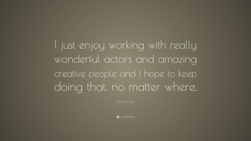 Stana Katic Quote: “I just enjoy working with really wonderful actors and amazing creative people and I hope to keep doing that, no matter where.”
