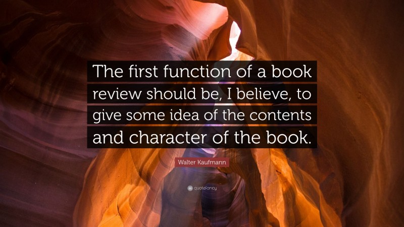 Walter Kaufmann Quote: “The first function of a book review should be, I believe, to give some idea of the contents and character of the book.”