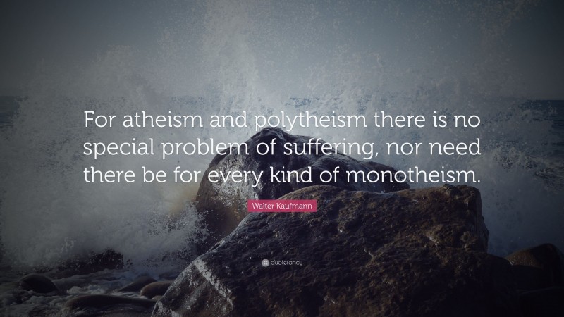 Walter Kaufmann Quote: “For atheism and polytheism there is no special problem of suffering, nor need there be for every kind of monotheism.”