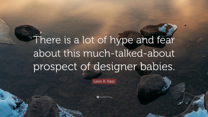 Leon R. Kass Quote: “There is a lot of hype and fear about this much-talked-about prospect of designer babies.”