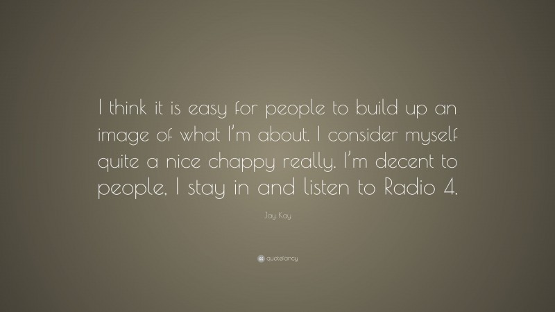 Jay Kay Quote: “I think it is easy for people to build up an image of what I’m about. I consider myself quite a nice chappy really. I’m decent to people, I stay in and listen to Radio 4.”