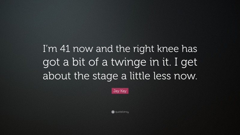 Jay Kay Quote: “I’m 41 now and the right knee has got a bit of a twinge in it. I get about the stage a little less now.”