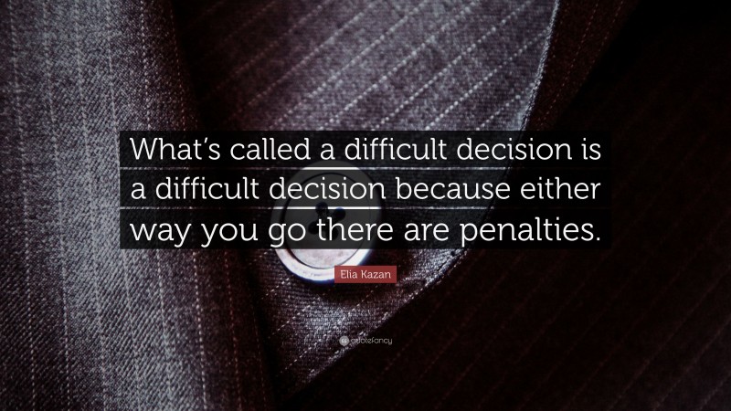 Elia Kazan Quote: “What’s called a difficult decision is a difficult decision because either way you go there are penalties.”