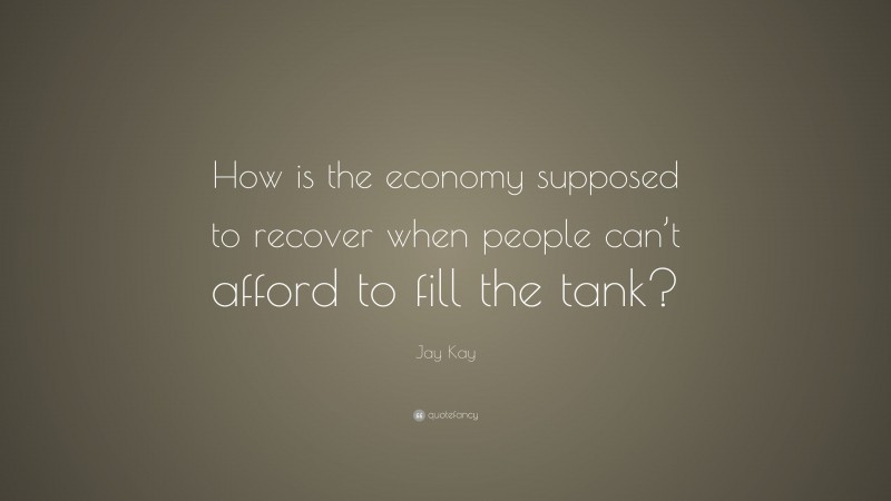Jay Kay Quote: “How is the economy supposed to recover when people can’t afford to fill the tank?”