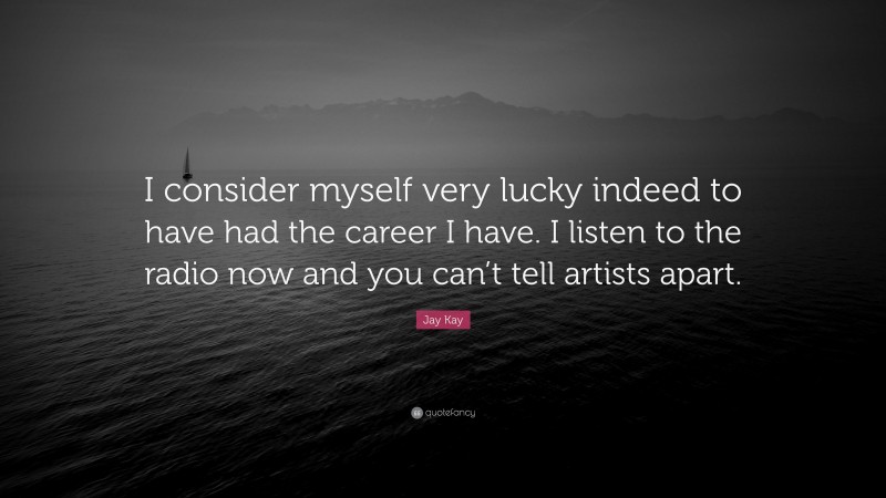 Jay Kay Quote: “I consider myself very lucky indeed to have had the career I have. I listen to the radio now and you can’t tell artists apart.”