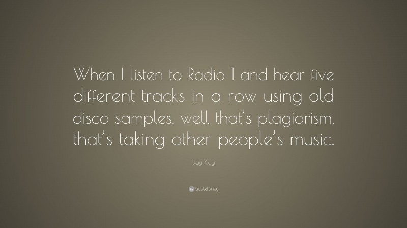 Jay Kay Quote: “When I listen to Radio 1 and hear five different tracks in a row using old disco samples, well that’s plagiarism, that’s taking other people’s music.”