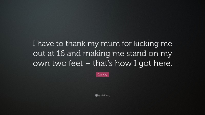 Jay Kay Quote: “I have to thank my mum for kicking me out at 16 and making me stand on my own two feet – that’s how I got here.”