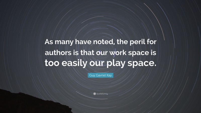 Guy Gavriel Kay Quote: “As many have noted, the peril for authors is that our work space is too easily our play space.”