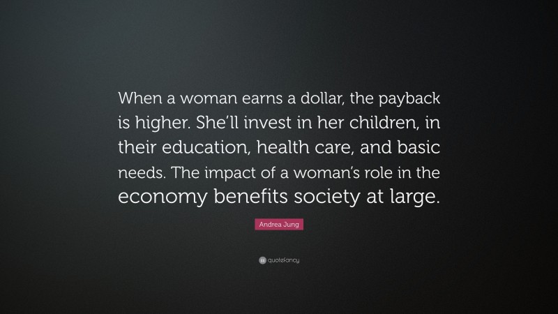 Andrea Jung Quote: “When a woman earns a dollar, the payback is higher. She’ll invest in her children, in their education, health care, and basic needs. The impact of a woman’s role in the economy benefits society at large.”