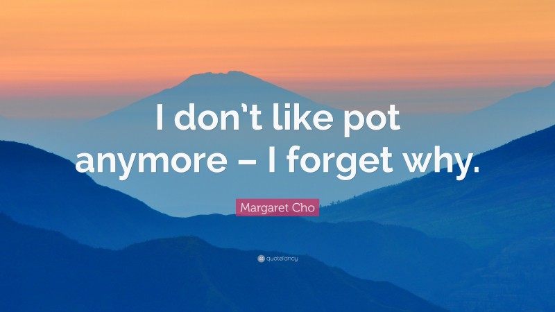 Margaret Cho Quote: “I don’t like pot anymore – I forget why.”