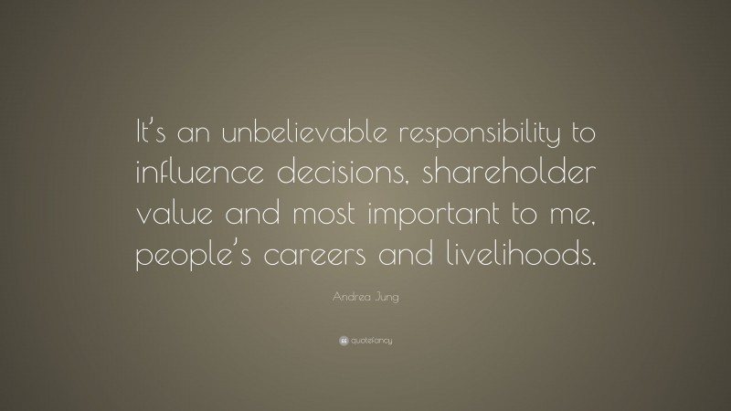 Andrea Jung Quote: “It’s an unbelievable responsibility to influence decisions, shareholder value and most important to me, people’s careers and livelihoods.”