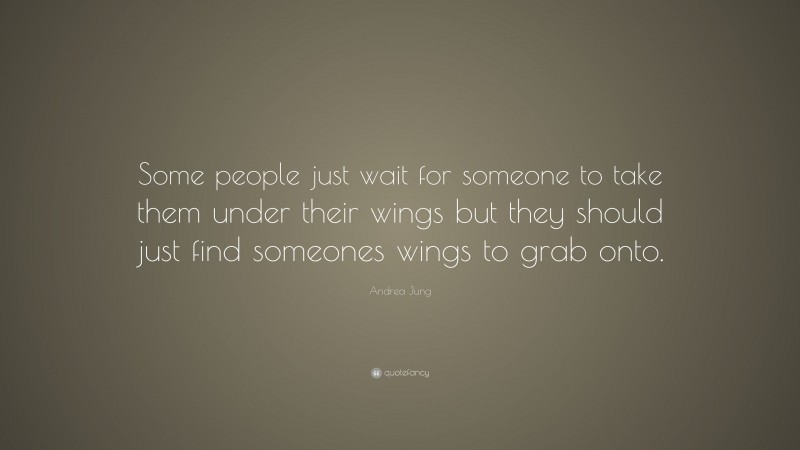 Andrea Jung Quote: “Some people just wait for someone to take them under their wings but they should just find someones wings to grab onto.”