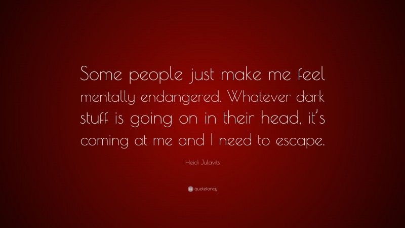 Heidi Julavits Quote: “Some people just make me feel mentally endangered. Whatever dark stuff is going on in their head, it’s coming at me and I need to escape.”