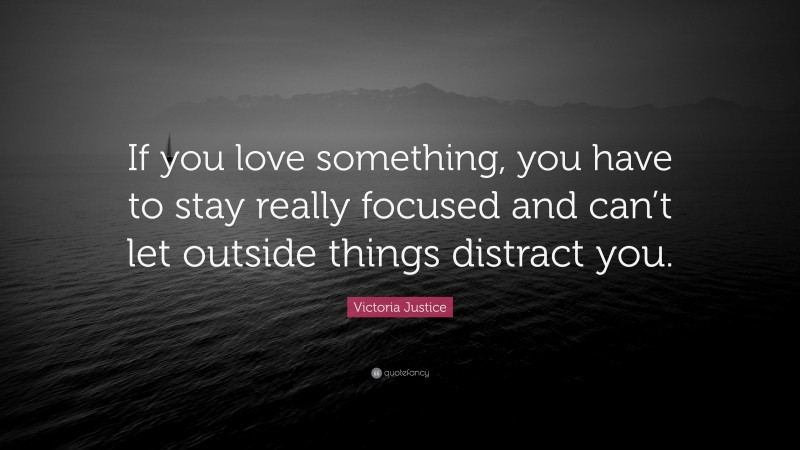 Victoria Justice Quote: “If you love something, you have to stay really focused and can’t let outside things distract you.”