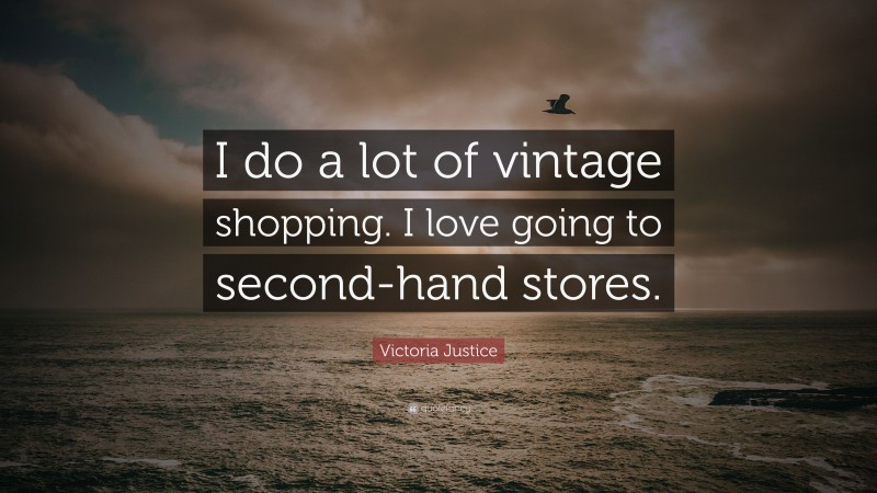 Victoria Justice Quote: “I do a lot of vintage shopping. I love going to second-hand stores.”