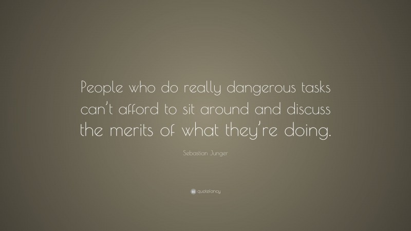 Sebastian Junger Quote: “People who do really dangerous tasks can’t afford to sit around and discuss the merits of what they’re doing.”