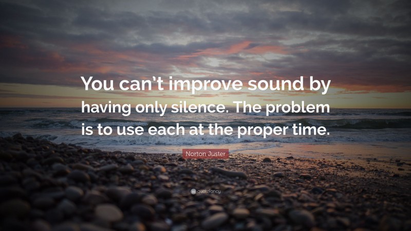 Norton Juster Quote: “You can’t improve sound by having only silence. The problem is to use each at the proper time.”
