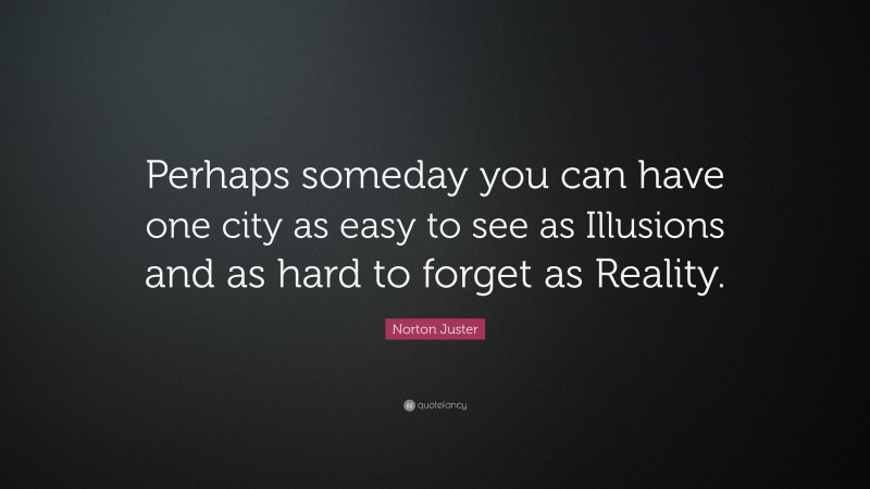 Norton Juster Quote: “Perhaps someday you can have one city as easy to see as Illusions and as hard to forget as Reality.”