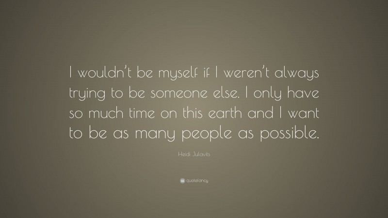 Heidi Julavits Quote: “I wouldn’t be myself if I weren’t always trying to be someone else. I only have so much time on this earth and I want to be as many people as possible.”