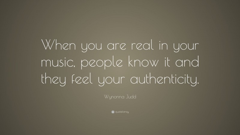 Wynonna Judd Quote: “When you are real in your music, people know it and they feel your authenticity.”