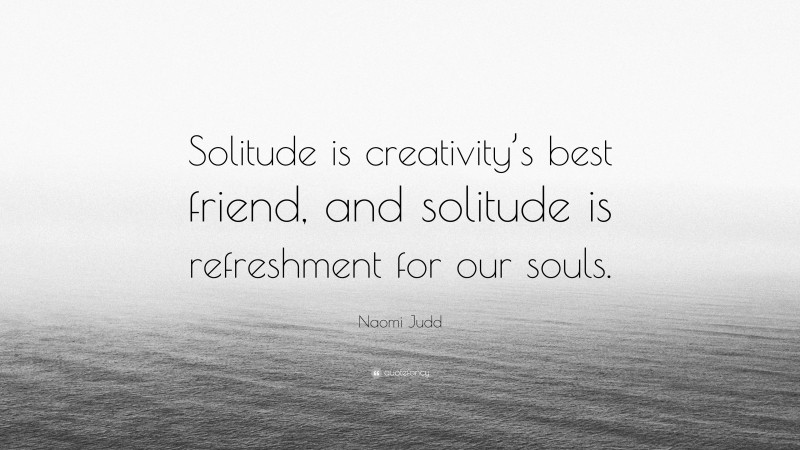 Naomi Judd Quote: “Solitude is creativity’s best friend, and solitude is refreshment for our souls.”