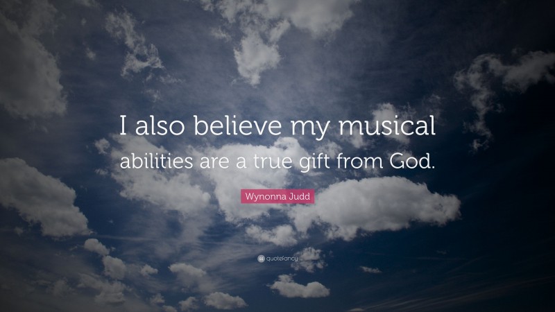 Wynonna Judd Quote: “I also believe my musical abilities are a true gift from God.”
